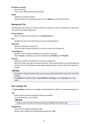 Page 378Save/Save overwriteSaves the stamp.
Enter a title in  Title, and then click this button.
Delete Deletes an unnecessary stamp.
Specify the title of an unnecessary stamp from the  Stamps list, and click this button.
Background Tab The Background tab allows you to select a bitmap file (.bmp) to be used as a background or determine
how to print the selected background.
Preview Window Shows the status of the bitmap set on the  Background tab.
File Specifies the name of the bitmap file to be used as the...