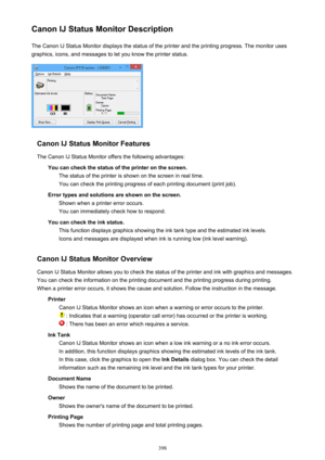 Page 398Canon IJ Status Monitor DescriptionThe Canon IJ Status Monitor displays the status of the printer and the printing progress. The monitor uses
graphics, icons, and messages to let you know the printer status.
Canon IJ Status Monitor Features
The Canon IJ Status Monitor offers the following advantages: You can check the status of the printer on the screen.The status of the printer is shown on the screen in real time.You can check the printing progress of each printing document (print job).
Error types and...