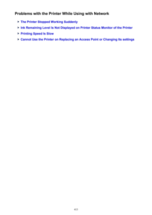 Page 413Problems with the Printer While Using with Network
The Printer Stopped Working Suddenly
Ink Remaining Level Is Not Displayed on Printer Status Monitor of the Printer
Printing Speed Is Slow
Cannot Use the Printer on Replacing an Access Point or Changing Its settings
413 