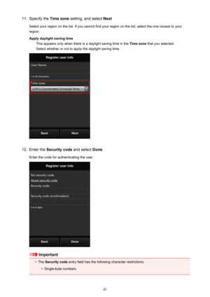 Page 4311.Specify the Time zone setting, and select  Next
Select your region on the list. If you cannot find your region on the list, select the one closest to your region.
Apply daylight saving time This appears only when there is a daylight saving time in the  Time zone that you selected.
Select whether or not to apply the daylight saving time.12.
Enter the  Security code  and select Done
Enter the code for authenticating the user.
Important
