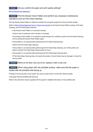 Page 445Check1 Did you confirm the paper and print quality settings?
Print Results Not Satisfactory
Check2 Print the Nozzle Check Pattern and perform any necessary maintenance
operations such as Print Head Cleaning.
Print the Nozzle Check Pattern to determine whether the ink ejects properly from the print head nozzles.Refer to 
When Printing Becomes Faint or Colors Are Incorrect  for the Nozzle Check Pattern printing, Print Head
Cleaning, and Print Head Deep Cleaning.
