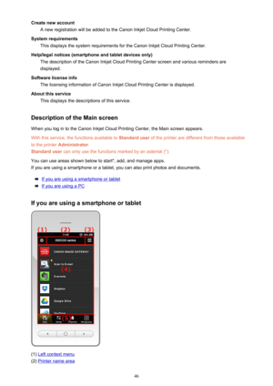 Page 46Create new accountA new registration will be added to the Canon Inkjet Cloud Printing Center.
System requirements This displays the system requirements for the Canon Inkjet Cloud Printing Center.
Help/legal notices (smartphone and tablet devices only) The description of the Canon Inkjet Cloud Printing Center screen and various reminders are
displayed.
Software license info The licensing information of Canon Inkjet Cloud Printing Center is displayed.
About this service This displays the descriptions of...