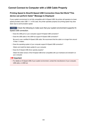 Page 460Cannot Connect to Computer with a USB Cable ProperlyPrinting Speed Is Slow/Hi-Speed USB Connection Does Not Work/"This
device can perform faster" Message Is Displayed
If your system environment is not fully compatible with Hi-Speed USB, the printer will operate at a lower
speed provided under USB 1.1. In this case, the printer operates properly but printing speed may slow
down due to communication speed.
Check  Check the following to make sure that your system environment supports Hi-
Speed USB...