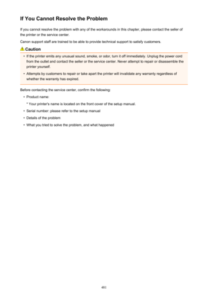 Page 481If You Cannot Resolve the ProblemIf you cannot resolve the problem with any of the workarounds in this chapter, please contact the seller ofthe printer or the service center.
Canon support staff are trained to be able to provide technical support to satisfy customers.
Caution
