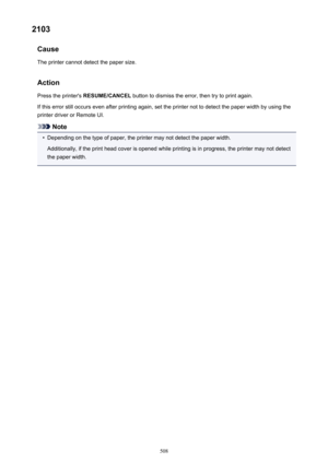 Page 5082103Cause
The printer cannot detect the paper size.
Action Press the printer's  RESUME/CANCEL  button to dismiss the error, then try to print again.
If this error still occurs even after printing again, set the printer not to detect the paper width by using the printer driver or Remote UI.
Note
