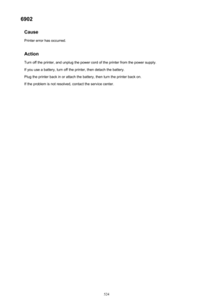 Page 5246902Cause
Printer error has occurred.
Action Turn off the printer, and unplug the power cord of the printer from the power supply.
If you use a battery, turn off the printer, then detach the battery.
Plug the printer back in or attach the battery, then turn the printer back on.
If the problem is not resolved, contact the service center.524 