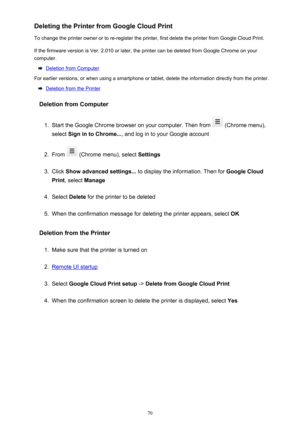 Page 70Deleting the Printer from Google Cloud Print
To change the printer owner or to re-register the printer, first delete the printer from Google Cloud Print.
If the firmware version is Ver. 2.010 or later, the printer can be deleted from Google Chrome on your computer.
Deletion from Computer
For earlier versions, or when using a smartphone or tablet, delete the information directly from the printer.
Deletion from the Printer
Deletion from Computer
1.
Start the Google Chrome browser on your computer. Then...