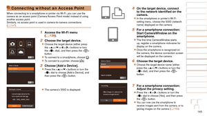 Page 145145
1
2
3
4
5
6
7
8
9
10
Cover 
Before Use
Common Camera 
Operations
Advanced Guide
Camera Basics
Auto Mode / 
Hybrid Auto Mode
Other Shooting 
Modes
Tv, Av, M, and 
C Mode
Playback Mode
Wi-Fi Functions
Setting Menu
Accessories
Appendix
Index
Basic Guide
P Mode
Connecting without an Access Point
When connecting to a smartphone or printer via Wi-Fi, you can use the 
camera as an access point (Camera Access Point mode) instead of using 
another access point.
Similarly, no access point is used in...