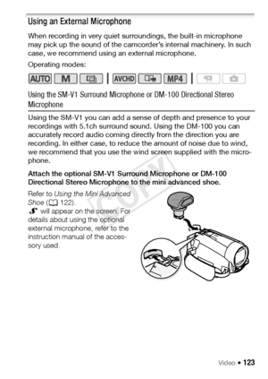 Page 123Video Š 123
Using an External Microphone
When recording in very quiet surroundings, the built-in microphone 
may pick up the sound of the camcorder’s internal machinery. In such 
case, we recommend using an external microphone.
Operating modes:
Using the SM-V1 Surround Microphone or DM-100 Directional Stereo 
Microphone
Using the SM-V1 you can add a sense of depth and presence to your 
recordings with 5.1ch surround sound. Using the DM-100 you can 
accurately record audio coming directly from the...