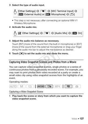 Page 127Video Š 127
3 Select the type of audio input.• This step is not necessary after connecting an optional WM-V1 Wireless Microphone.
4 Activate the audio mix.
5 Adjust the audio mix balance as necessary. Touch [INT] (more of the sound from the built-in microphone) or [EXT] 
(more of the sound from the external microphone) or drag your finger 
along the audio mix bar to adjust the mix balance as desired.
6Touch [ X] to set the audio mix and close the menu.
Capturing Video Snapshot Scenes and Photos from a...