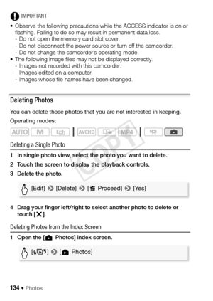 Page 134134 Š Photos
IMPORTANT
• Observe the following precautions while the ACCESS indicator is on or  flashing. Failing to do so may result in permanent data loss.
- Do not open the memory card slot cover.
- Do not disconnect the power source or turn off the camcorder.
- Do not change the camcorder’s operating mode.
• The following image files may not be displayed correctly.  - Images not recorded with this camcorder.
- Images edited on a computer.
- Images whose file names have been changed.
Deleting Photos...