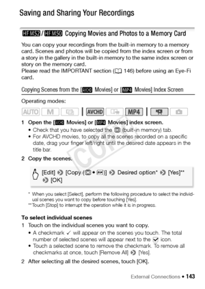 Page 143External Connections Š 143
Saving and Sharing Your Recordings
-/,  Copying Movies and Photos to a Memory Card
You can copy your recordings from the built-in memory to a memory 
card. Scenes and photos will be copied from the index screen or from 
a story in the gallery in the built-in memory to the same index screen or 
story on the memory card.
Please read the IMPORTANT section ( A146) before using an Eye-Fi 
card.
Copying Scenes from the [  Movies] or [  Movies] Index Screen
Operating modes:
1 Open the...