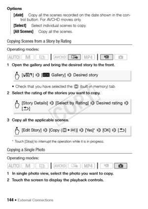 Page 144144 Š External Connections
Options
Copying Scenes from a Story by Rating
Operating modes:
1 Open the gallery and bring the desired story to the front.• Check that you have selected the  & (built-in memory) tab.
2 Select the rating of the stories you want to copy.
3 Copy all the applicable scenes.
* Touch [Stop] to interrupt the operation while it is in progress.
Copying a Single Photo
Operating modes:
1 In single photo view, select the photo you want to copy.
2 Touch the screen to display the playback...