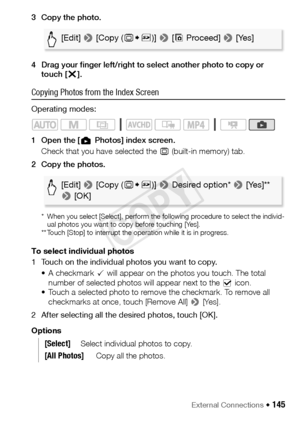 Page 145External Connections Š 145
3 Copy the photo.
4 Drag your finger left/right to select another photo to copy or touch [ X]. 
Copying Photos from the Index Screen
Operating modes:
1 Open the [ Photos] index screen.
Check that you have selected the  & (built-in memory) tab.
2 Copy the photos.
 * When you select [Select], perform the following procedure to select the individ- ual photos you want to copy before touching [Yes].
** Touch [Stop] to interrupt the operation while it is in progress.
To select...