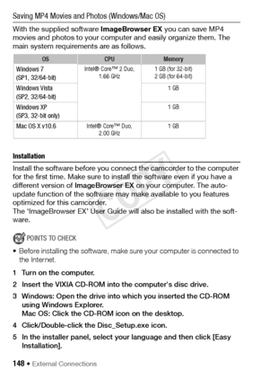 Page 148148 Š External Connections
Saving MP4 Movies and Photos (Windows/Mac OS)
With the supplied software ImageBrowser EX you can save MP4 
movies and photos to your computer and easily organize them. The 
main system requirements are as follows.
Installation 
Install the software before you connect the camcorder to the computer 
for the first time. Make sure to install the software even if you have a 
different version of  ImageBrowser EX on your computer. The auto-
update function of the software may make...