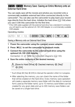 Page 151External Connections Š 151
-/,  Memory Save: Saving an Entire Memory onto an 
External Hard Drive
You can easily save all the movies and photos you recorded onto a 
commercially available external hard drive connected directly to the 
camcorder*. You can also use the camcorder to play back your record-
ings directly from the hard drive. Initialize the hard drive ( A154) when 
you use it with this camcorder for the first time.
* If the USB cable supplied with the external hard drive has a standard-A...