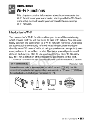 Page 163Wi-Fi Functions Š 163
Wi-Fi Functions
This chapter contains information about how to operate the 
Wi-Fi functions of your camcorder, starting with the Wi-Fi net-
work setup needed to add your camcorder to an existing 
Wi-Fi network.
Introduction to Wi-Fi
The camcorder's Wi-Fi functions allow you to send files wirelessly, 
which means that you will not need to fuss with cables. You can wire-
lessly connect the camcorder to a Wi-Fi network (wireless LAN) using 
an access point (commonly referred to as...