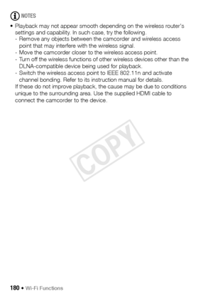 Page 180180 Š Wi-Fi Functions
NOTES
• Playback may not appear smooth depending on the wireless router's  settings and capability. In such case, try the following.
- Remove any objects between the camcorder and wireless access 
point that may interfere with the wireless signal.
- Move the camcorder closer to the wireless access point.
- Turn off the wireless functions of other wireless devices other than the  DLNA-compatible device being used for playback.
- Switch the wireless access point to IEEE 802.11n...