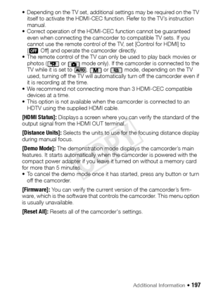 Page 197Additional Information Š 197
• Depending on the TV set, additional settings may be required on the TV itself to activate the HDMI-CEC function. Refer to the TV’s instruction 
manual.
• Correct operation of the HDMI-CEC function cannot be guaranteed  even when connecting the camcorder to compatible TV sets. If you 
cannot use the remote control of the TV, set [Control for HDMI] to 
[j Off] and operate the camcorder directly.
• The remote control of the TV can only be used to play back movies or  photos (...