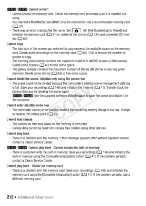 Page 212212 Š Additional Information
-/,  Cannot convert
- Cannot access the memory card. Check the memory card and make sure it is inserted cor- rectly.
- You inserted a MultiMedia Card (MMC) into the camcorder. Use a recommended memory card  (A 37).
- There was an error creating the file name. Set    > [File Numbering] to [Reset] and 
initialize the memory card ( A41) or delete all the photos ( A134) and converted SD mov-
ies ( A 60).
Cannot copy - The total size of the scenes you selected to copy exceeds the...