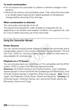 Page 228228 Š Additional Information 
To avoid condensation 
• Do not expose the camcorder to sudden or extreme changes in tem-perature.
• Remove the memory card and battery pack. Then, place the camcorder 
in an airtight plastic bag and let it adjust gradually to temperature 
changes before removing it from the bag.
When condensation is detected 
The camcorder automatically shuts off.
The precise time required for water droplets to evaporate will vary 
depending on the location and weather conditions. As a...