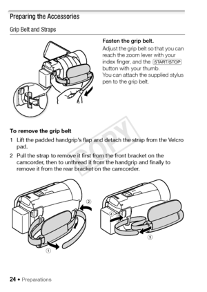 Page 2424 Š Preparations
Preparing the Accessories
Grip Belt and Straps
Fasten the grip belt.
A d j us t t h e g r ip  b el t s o  t h at  y o u  c a n 
reach the zoom lever with your 
index finger, and the Y 
button with your thumb.
You can attach the supplied stylus 
pen to the grip belt.
To remove the grip belt
1 Lift the padded handgrip’s flap and detach the strap from the Velcro  pad.
2 Pull the strap to remove it first from the front bracket on the  camcorder, then to unthread it from the handgrip and...