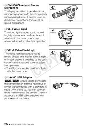 Page 234234 Š Additional Information 
Ag DM-100 Directional Stereo 
Microphone
This highly sensitive, super-directional 
microphone attaches to the camcorder’s 
mini advanced shoe. It can be used as 
directional microphone (monaural) or 
stereo microphone.
Ah VL-5 Video Light
This video light enables you to record 
brightly in color even in dark places. It 
attaches to the camcorder’s mini 
advanced shoe for cable-free operation.
Aj VFL-2 Video Flash Light
This video flash light allows you to 
record photos and...