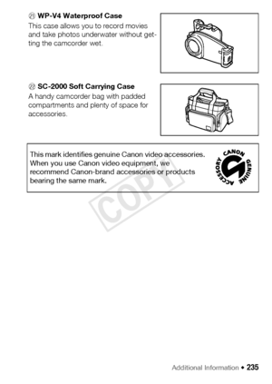 Page 235Additional Information Š 235
Sa WP-V4 Waterproof Case
This case allows you to record movies 
and take photos underwater without get-
ting the camcorder wet.
Ss SC-2000 Soft Carrying Case
A handy camcorder bag with padded 
compartments and plenty of space for 
accessories.
This mark identifies genuine Canon video accessories. 
When you use Canon video equipment, we 
recommend Canon-brand accessories or products 
bearing the same mark.
COPY  