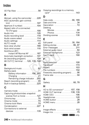 Page 240240 Š Additional Information
Index
3D Flip View   . . . . . . . . . . . . . . . . . 58
A
Abroad, using the camcorder  . . . . 228AGC (automatic gain control) limit   . . . . . . . . . . . . . . . . . . . . . 107Aperture (f number)   . . . . . . . . . . . 104Aspect ratio of a connected TV (TV type)   . . . . . . . . . . . . . . . 190Audio mix   . . . . . . . . . . . . . . . . . . 126Audio recording level  . . . . . . . . . . 118Audio scene select   . . . . . . . . . . . 114Audio settings  . . . . . . . ....