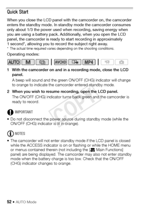 Page 5252 Š AUTO Mode
Quick Start
When you close the LCD panel with the camcorder on, the camcorder 
enters the standby mode. In standby mode the camcorder consumes 
only about 1/3 the power used when recording, saving energy when 
you are using a battery pack. Additionally, when you open the LCD 
panel, the camcorder is ready to start recording in approximately 
1 second*, allowing you to record the subject right away.
* The actual time required varies depending on the shooting conditions.
Operating modes:
1...