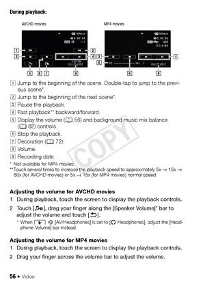 Page 5656 Š Video
During playback:
Adjusting the volume for AVCHD movies
1 During playback, touch the screen to display the playback controls.
2Touch [Ý], drag your finger along the [Speaker Volume]* bar to 
adjust the volume and touch [ K].
* When q  >  [AV/Headphones] is set to [ Ó Headphones], adjust the [Head-
phone Volume] bar instead.
Adjusting the volume for MP4 movies
1 During playback, touch the screen to display the playback controls.
2 Drag your finger across the volume bar to adjust the volume. !...