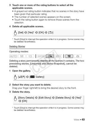 Page 63Video Š 63
3 Touch one or more of the rating buttons to select all the applicable scenes.
• A grayed out rating button indicates that no scenes in the story have been given that particular rating.
• The number of selected scenes appears on the screen.
• Touch the rating button again to remove those scenes from the  selection.
4 Delete all applicable scenes.
* Touch [Stop] to interrupt the operation while it is in progress. Some scenes may  be deleted nevertheless.
Deleting Stories
Operating modes:...