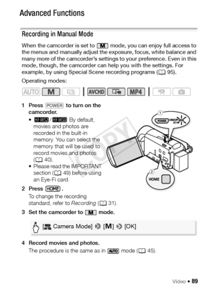 Page 89Video Š 89
Advanced Functions
Recording in Manual Mode
When the camcorder is set to   mode, you can enjoy full access to 
the menus and manually adjust the exposure, focus, white balance and 
many more of the camcorder’s settings to your preference. Even in this 
mode, though, the camcorder can help you with the settings. For 
example, by using Special Scene recording programs (A95).
Operating modes:
1Press  P to turn on the 
camcorder.
• - /,  By default, 
movies and photos are 
recorded in the built-in...