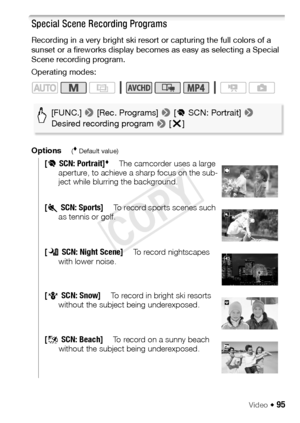 Page 95Video Š 95
Special Scene Recording Programs
Recording in a very bright ski resort or capturing the full colors of a 
sunset or a fireworks display becomes as easy as selecting a Special 
Scene recording program.
Operating modes:
Options
( Default value)
[úSCN: Portrait]The camcorder uses a large 
aperture, to achieve a sharp focus on the sub-
ject while blurring the background.
[ûSCN: Sports]To record sports scenes such 
as tennis or golf.
[ ü SCN: Night Scene]To record nightscapes 
with lower noise....