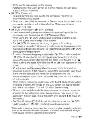 Page 97Video Š 97
- White points may appear on the screen.
- Autofocus may not work as well as in other modes. In such case, adjust the focus manually.
•[ Š SCN: Fireworks]:
- To avoid camera blur (blur due to the camcorder moving) we 
recommend using a tripod.
- When the optional Wide-converter or Tele-converter is attached to the  camcorder, autofocus will not be effective. Make sure to focus 
manually ( A108)
•[ š SCN: Underwater]/[ ŸSCN: Surface]:
- Use these recording programs when making recordings while...