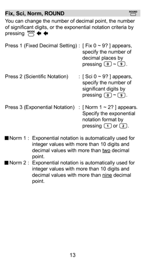 Page 133
13
Answer Memory (Example #6)
•  The input values or the most recent calculation result will be automatically stored into Answer Memory whenever 
you press        ,        ,             ,       followed by a memory 
variables, or just recall a memory variable by        .
•  You can recall and use the latest stored Answer Memory  by pressing        .
!  Answer Memory is not updated as an error operation had  been performed. Answer memory contents can be 
maintained even if pressing        , changing the...