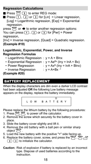 Page 188
18
Regression Calculations
 Press               to enter REG mode:
  Press       ,        or        for [Lin]  = Linear regression, 
  [Log] = Logarithmic regression, [Exp] = Exponential  regression.
press        or      to enter another regression options:
You can press       ,        or        for [Pwr] = Power 
regression, 
[Inv] = Inverse regression, [Quad] = Quadratic regression.
(Example #19) 
Logarithmic, Exponential, Power, and Inverse 
Regression Formulas •  Logarithmic Regression  :  y = A +...