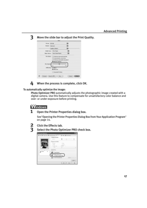 Page 21Advanced Printing
17
3Move the slide bar to adjust the Print Quality.
4When the process is complete, click OK.
To automatically optimize the image:
Photo Optimizer PRO automatically adjusts the photographic image created with a 
digital camera. Use this feature to compensate for unsatisfactory color balance and 
over- or under-exposure before printing.
1Open the Printer Properties dialog box.
See"OOpening the Printer Properties Dialog Box from Your Application Program"
on page 14.
2Click the...