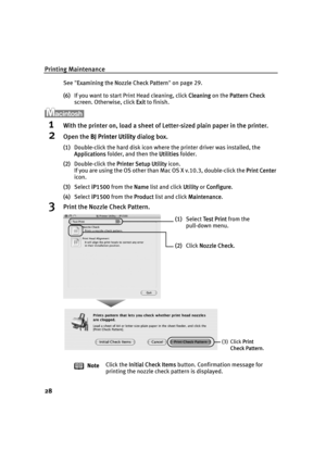 Page 32Printing Maintenance
28
See"EExamining the Nozzle Check Pattern"on page 29.
(6)If you want to start Print Head cleaning, click C
Cleaning on the PPattern Check 
screen. Otherwise, click E
Exit to finish.
1With the printer on, load a sheet of Letter-sized plain paper in the printer.
2Open the BBJ Printer Utility dialog box.
(1)Double-click the hard disk icon where the printer driver was installed, the 
Applications folder, and then the U
Utilities folder.
(2)Double-click the P
Printer Setup...