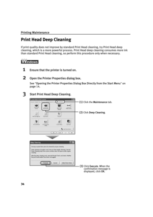 Page 38Printing Maintenance
34
Print Head Deep Cleaning
If print quality does not improve by standard Print Head cleaning, try Print Head deep 
cleaning, which is a more powerful process. Print Head deep cleaning consumes more ink 
than standard Print Head cleaning, so perform this procedure only when necessary.
1Ensure that the printer is turned on.
2Open the Printer Properties dialog box.
See"OOpening the Printer Properties Dialog Box Directly from the Start Menu"on
page 14.
3Start Print Head Deep...