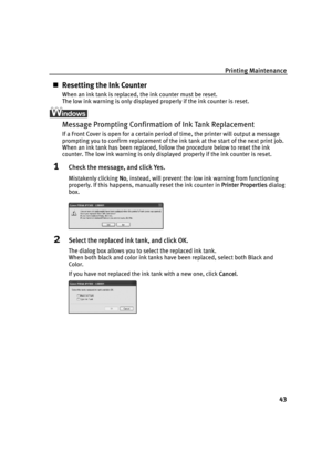 Page 47Printing Maintenance
43
„Resetting the Ink Counter
When an ink tank is replaced, the ink counter must be reset.
The low ink warning is only displayed properly if the ink counter is reset.
Message Prompting Confirmation of Ink Tank Replacement
If a Front Cover is open for a certain period of time, the printer will output a message 
prompting you to confirm replacement of the ink tank at the start of the next print job.
When an ink tank has been replaced, follow the procedure below to reset the ink...