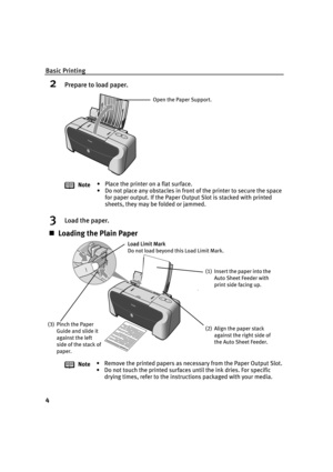 Page 8Basic Printing
4
2Prepare to load paper.
3Load the paper.
„Loading the Plain Paper
Note• Place the printer on a flat surface.
• Do not place any obstacles in front of the printer to secure the space 
for paper output. If the Paper Output Slot is stacked with printed 
sheets, they may be folded or jammed.
Note• Remove the printed papers as necessary from the Paper Output Slot.
• Do not touch the printed surfaces until the ink dries. For specific 
drying times, refer to the instructions packaged with your...