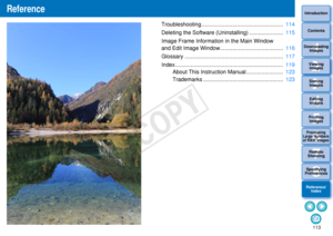 Page 1141133Sorting Images1
2
4 5
Introduction
Contents
Downloading  Images
Viewing  Images
Printing  ImagesEditing
Images
Reference/ Index
6
Processing 
Large Numbers 
of RAW Images
7Remote 
Shooting8
Specifying 
Preferences
Reference
Troubleshooting ......... ............................................   114
Deleting the Software (Uninstalling) ......................   115
Image Frame Information in the Main Window 
and Edit Image Win dow.........................................  116
Glossary ...........