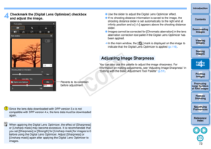 Page 74733Sorting Images1
2
4 5
Introduction
Contents
Downloading  Images
Viewing  Images
Printing  ImagesEditing
Images
Reference/ Index
6
Processing 
Large Numbers 
of RAW Images
7Remote 
Shooting8
Specifying 
Preferences
4
Checkmark the [Digital Lens Optimizer] checkbox 
and adjust the image. 
Reverts to its condition 
before adjustment
Since the lens data downloaded wi th DPP version 3.x is not 
compatible with DPP version 4.x, the lens data must be downloaded 
again.When applying the Digital Lens...