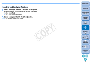 Page 86853Sorting Images1
2
4 5
Introduction
Contents
Downloading  Images
Viewing  Images
Printing  ImagesEditing
Images
Reference/ Index
6
Processing 
Large Numbers 
of RAW Images
7Remote 
Shooting8
Specifying 
Preferences
1
Select the image to which a  recipe is to be applied, 
and then select the [Edit] menu   [Read and paste 
recipe from file]. The [Open] dialog box appears.
2
Select a recipe and  click the [Open] button.The recipe is applied to the image.
Loading and Applying Recipes
COPY  