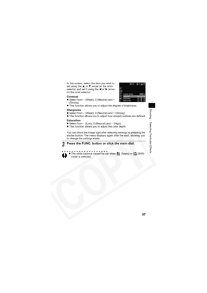 Page 101
97
Shooting – Selecting Particular Effects
In this screen, select the item you wish to 
set using the S or  T arrow on the omni 
selector and set it using the  W or  X arrow 
on the omni selector.
Contrastz Select from – (Weak), 0 (Neutral) and + 
(Strong).
z This function allows you to adjust the degree of brightness.
SharpnesszSelect from – (Weak), 0 (Neutral) and + (Strong).
z This function allows you to adjust how sharply outlines are defined.
SaturationzSelect from – (Low), 0 (Neutral) and +...