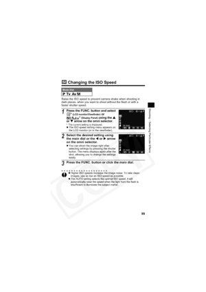 Page 103
99
Shooting – Selecting Particular Effects
 Changing the ISO Speed
Raise the ISO speed to prevent camera shake when shooting in 
dark places, when you want to shoot without the flash or with a 
faster shutter speed.
Mode Dial    
1Press the FUNC. button and select  *(LCD monitor/Viewfinder) or 
*
(Display Panel) using the  S
or  T arrow on the omni selector.
* The current setting is displayed.zThe ISO speed setting menu appears on 
the LCD monitor (or in the viewfinder).
2Select the desired setting...