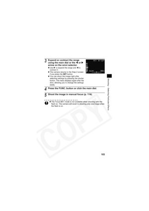 Page 107
103
Shooting – Selecting Particular Effects
3Expand or contract the range 
using the main dial or the W or  X
arrow on the omni selector.
z Use X to expand the range and  W to 
contract it.
z The camera returns to the Step 2 screen 
if you press the  SET button.
z You can shoot the image right after 
selecting settings by pressing the shutter 
button. The menu displays again after the 
shot, allowing you to change the settings 
easily.
4Press the FUNC. button or click the main dial.
5Shoot the image in...