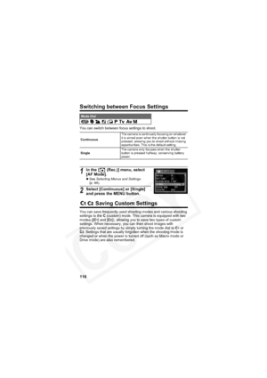 Page 120
116
Switching between Focus Settings
You can switch between focus settings to shoot.
 Saving Custom Settings
You can save frequently used shooting modes and various shooting 
settings to the C (custom) mode. This camera is equipped with two 
modes ([ C
1] and [C2]), allowing you to save two types of custom 
settings. When necessary, you can then shoot images with 
previously saved settings by simply turning the mode dial to  C
1 or 
C2. Settings that are usually forgotten when the shooting mode is...