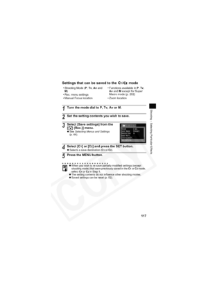 Page 121
117
Shooting – Selecting Particular Effects
Settings that can be saved to the  /  mode
• Shooting Mode (P,Tv ,Av  and 
M ) • Functions available in 
P,Tv ,
Av  and  M except for Super 
Macro mode (p. 202)
• Rec. menu settings
• Manual Focus location • Zoom location
1Turn the mode dial to P, Tv, Av or M.
2Set the setting contents you wish to save.
3Select [Save settings] from the 
[  (Rec.)] menu.
z See  Selecting Menus and Settings
(p. 44).
4Select [C1] or [C2] and press the SET button.
z Selects a save...